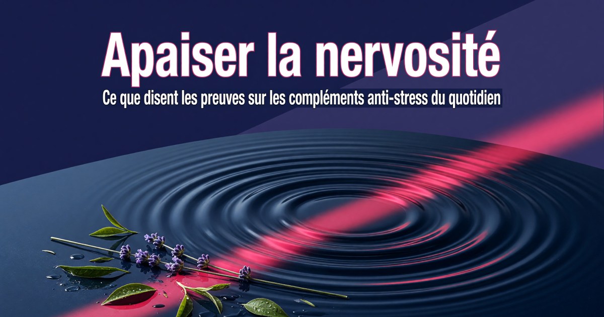 Anxiété et nervosité : quels compléments alimentaires selon les preuves ?